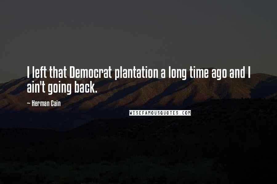 Herman Cain Quotes: I left that Democrat plantation a long time ago and I ain't going back.