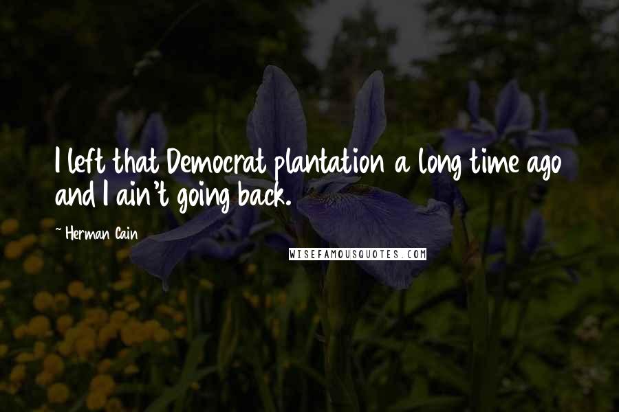 Herman Cain Quotes: I left that Democrat plantation a long time ago and I ain't going back.