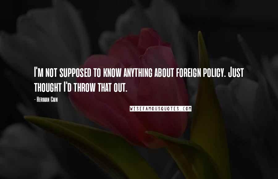 Herman Cain Quotes: I'm not supposed to know anything about foreign policy. Just thought I'd throw that out.