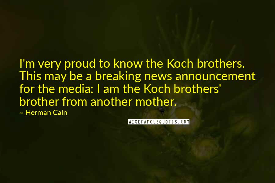 Herman Cain Quotes: I'm very proud to know the Koch brothers. This may be a breaking news announcement for the media: I am the Koch brothers' brother from another mother.
