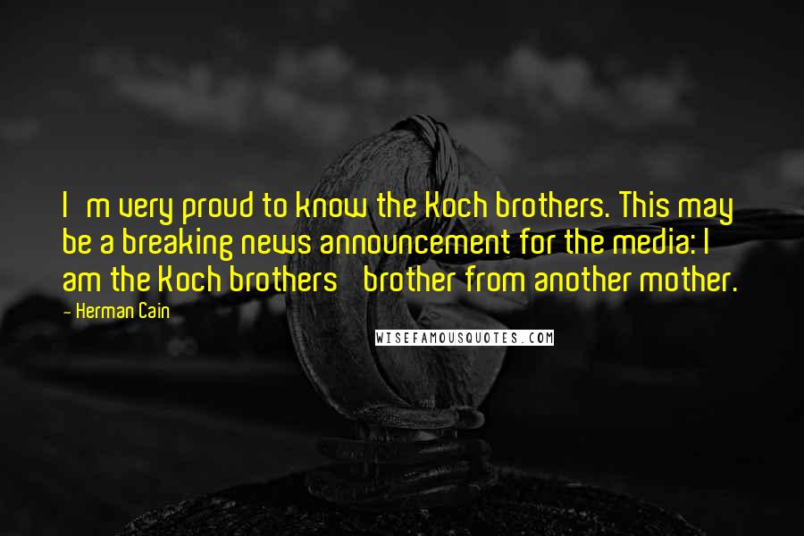 Herman Cain Quotes: I'm very proud to know the Koch brothers. This may be a breaking news announcement for the media: I am the Koch brothers' brother from another mother.