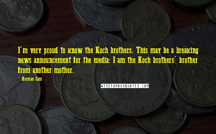 Herman Cain Quotes: I'm very proud to know the Koch brothers. This may be a breaking news announcement for the media: I am the Koch brothers' brother from another mother.