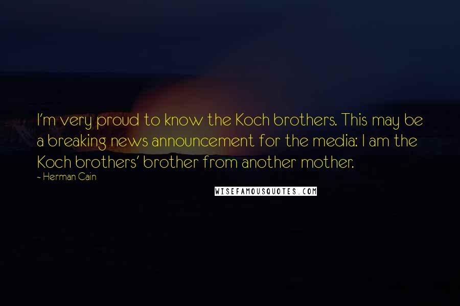 Herman Cain Quotes: I'm very proud to know the Koch brothers. This may be a breaking news announcement for the media: I am the Koch brothers' brother from another mother.