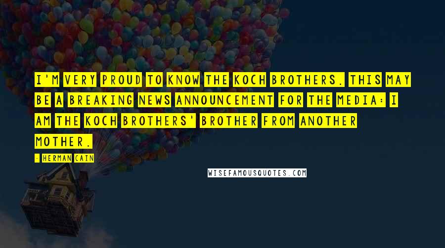 Herman Cain Quotes: I'm very proud to know the Koch brothers. This may be a breaking news announcement for the media: I am the Koch brothers' brother from another mother.