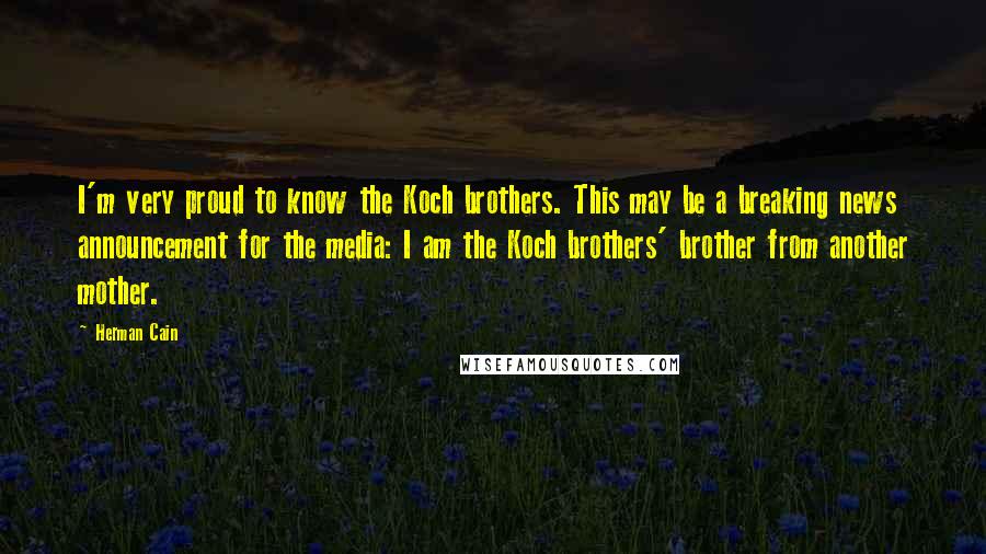 Herman Cain Quotes: I'm very proud to know the Koch brothers. This may be a breaking news announcement for the media: I am the Koch brothers' brother from another mother.