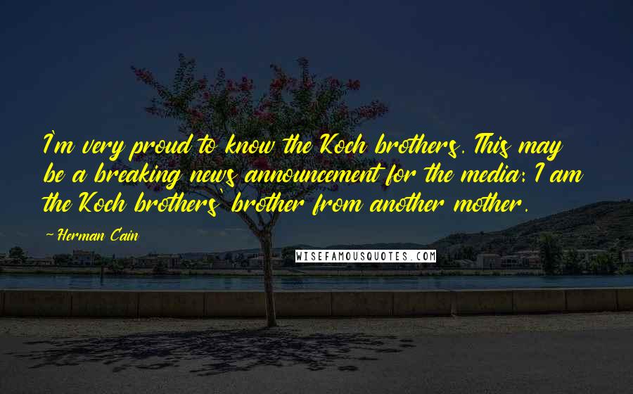 Herman Cain Quotes: I'm very proud to know the Koch brothers. This may be a breaking news announcement for the media: I am the Koch brothers' brother from another mother.
