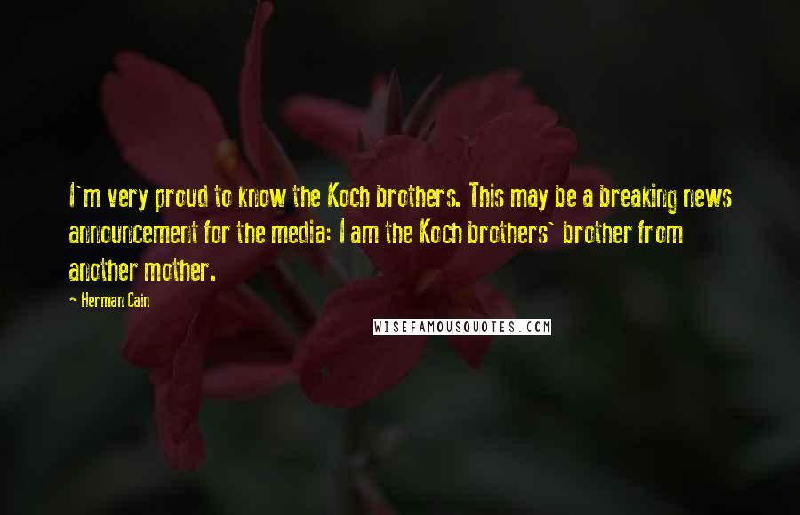 Herman Cain Quotes: I'm very proud to know the Koch brothers. This may be a breaking news announcement for the media: I am the Koch brothers' brother from another mother.