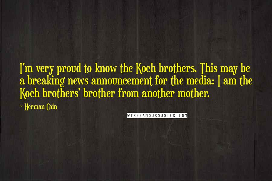 Herman Cain Quotes: I'm very proud to know the Koch brothers. This may be a breaking news announcement for the media: I am the Koch brothers' brother from another mother.
