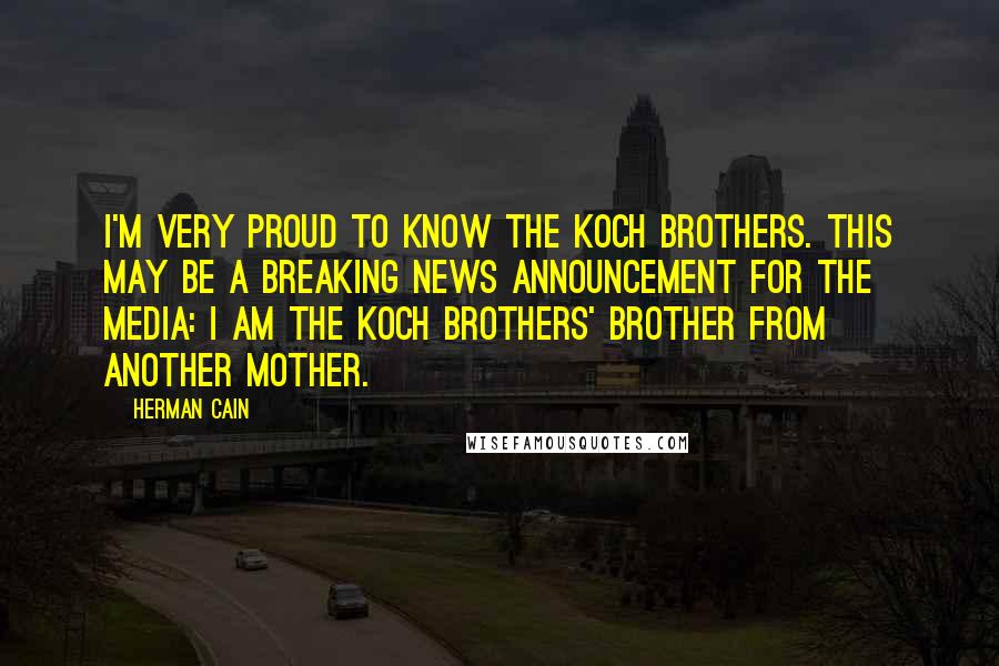 Herman Cain Quotes: I'm very proud to know the Koch brothers. This may be a breaking news announcement for the media: I am the Koch brothers' brother from another mother.