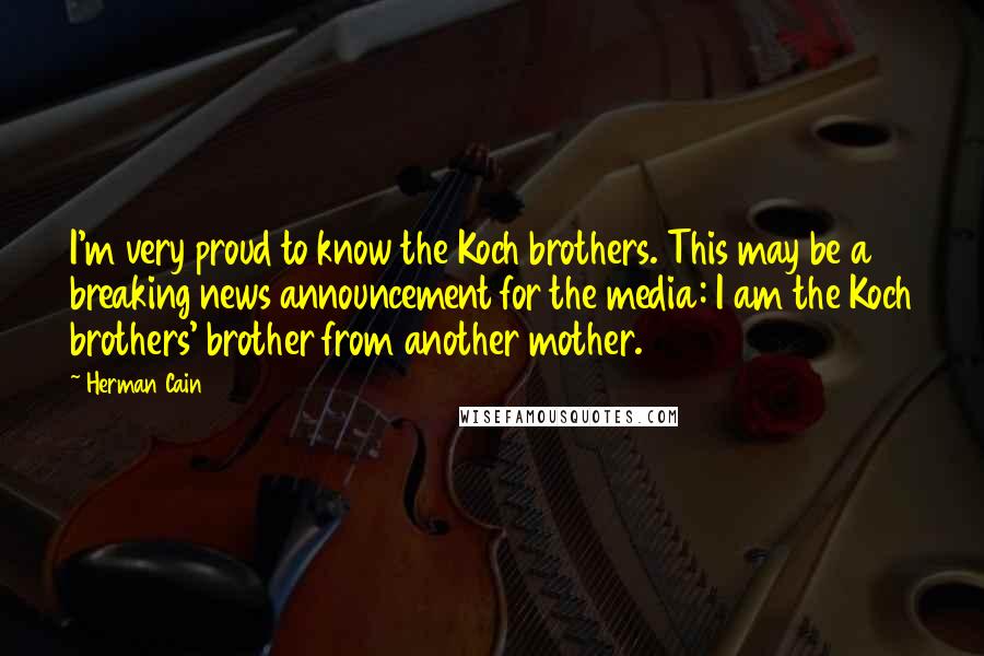 Herman Cain Quotes: I'm very proud to know the Koch brothers. This may be a breaking news announcement for the media: I am the Koch brothers' brother from another mother.