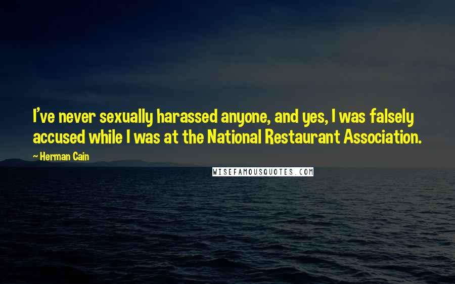 Herman Cain Quotes: I've never sexually harassed anyone, and yes, I was falsely accused while I was at the National Restaurant Association.