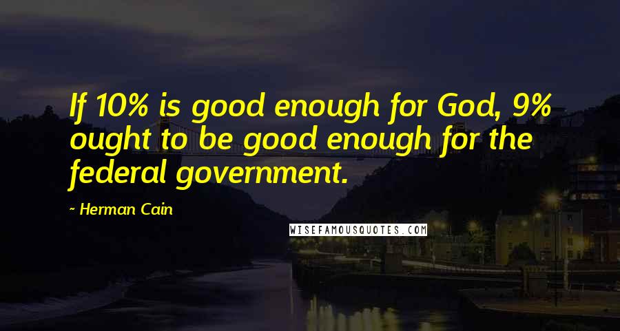 Herman Cain Quotes: If 10% is good enough for God, 9% ought to be good enough for the federal government.