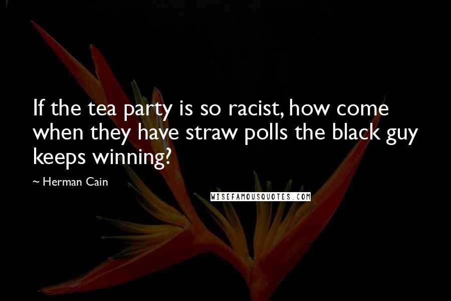 Herman Cain Quotes: If the tea party is so racist, how come when they have straw polls the black guy keeps winning?