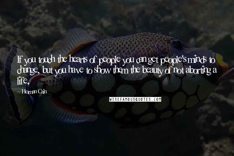 Herman Cain Quotes: If you touch the hearts of people you can get people's minds to change, but you have to show them the beauty of not aborting a life.