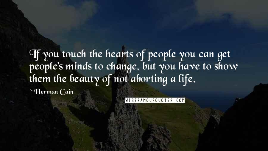 Herman Cain Quotes: If you touch the hearts of people you can get people's minds to change, but you have to show them the beauty of not aborting a life.