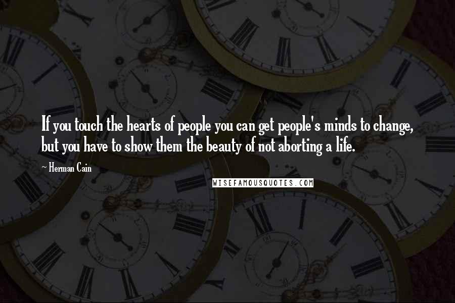 Herman Cain Quotes: If you touch the hearts of people you can get people's minds to change, but you have to show them the beauty of not aborting a life.