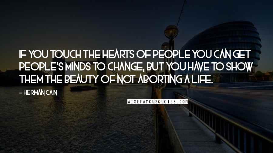 Herman Cain Quotes: If you touch the hearts of people you can get people's minds to change, but you have to show them the beauty of not aborting a life.