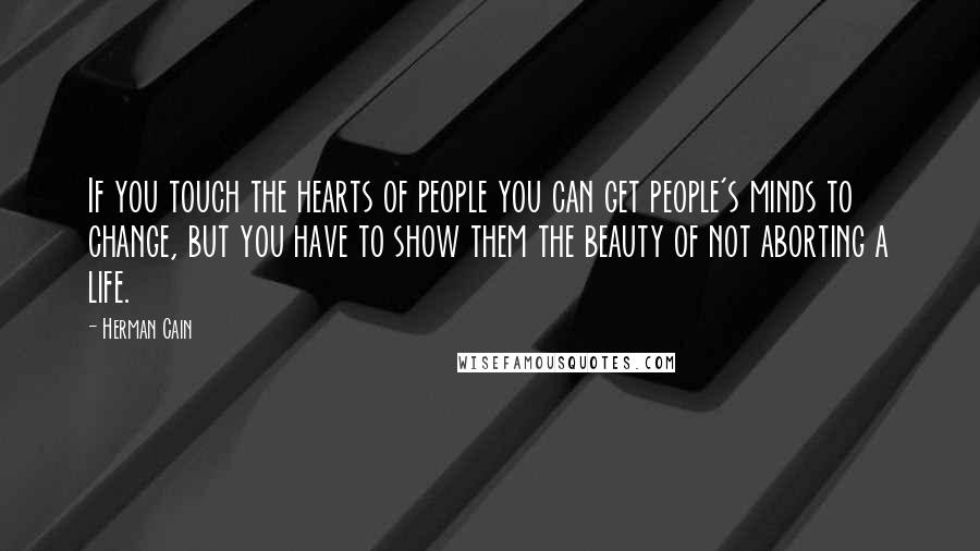 Herman Cain Quotes: If you touch the hearts of people you can get people's minds to change, but you have to show them the beauty of not aborting a life.