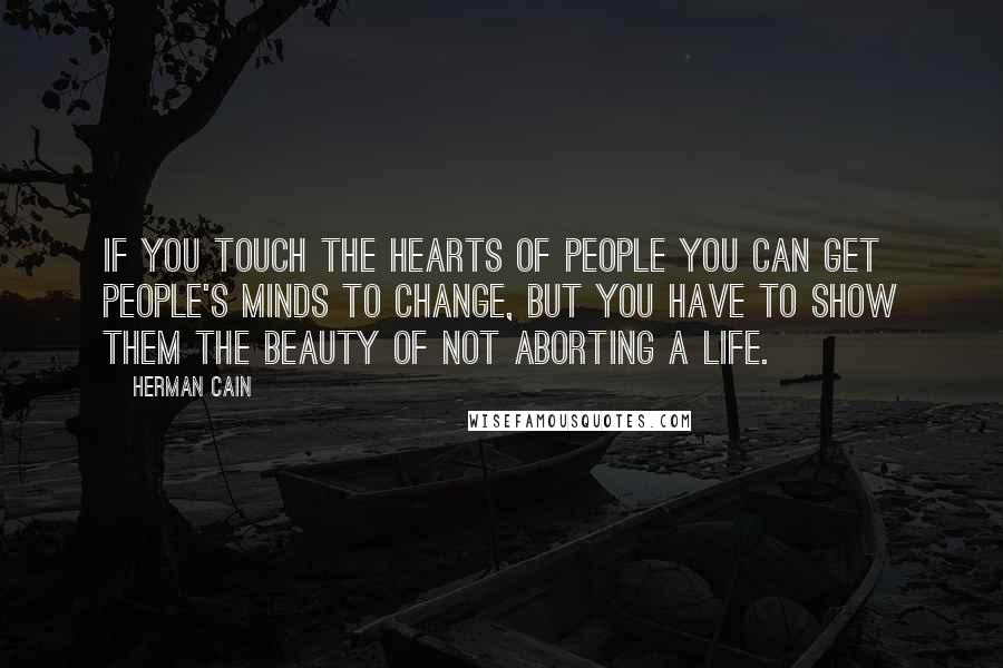 Herman Cain Quotes: If you touch the hearts of people you can get people's minds to change, but you have to show them the beauty of not aborting a life.