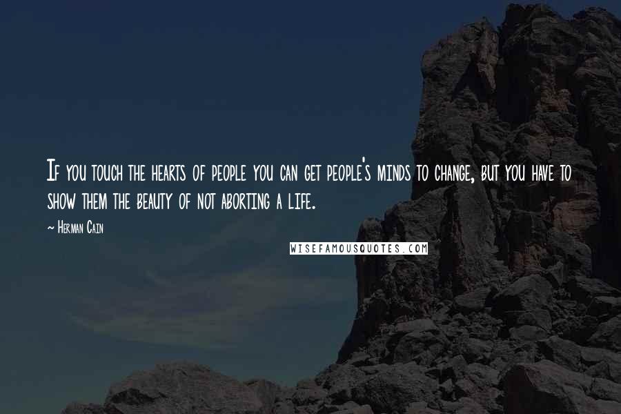 Herman Cain Quotes: If you touch the hearts of people you can get people's minds to change, but you have to show them the beauty of not aborting a life.