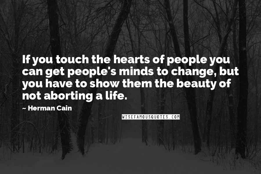 Herman Cain Quotes: If you touch the hearts of people you can get people's minds to change, but you have to show them the beauty of not aborting a life.