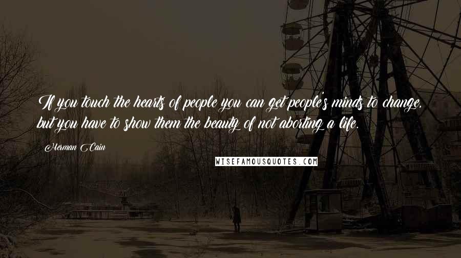 Herman Cain Quotes: If you touch the hearts of people you can get people's minds to change, but you have to show them the beauty of not aborting a life.