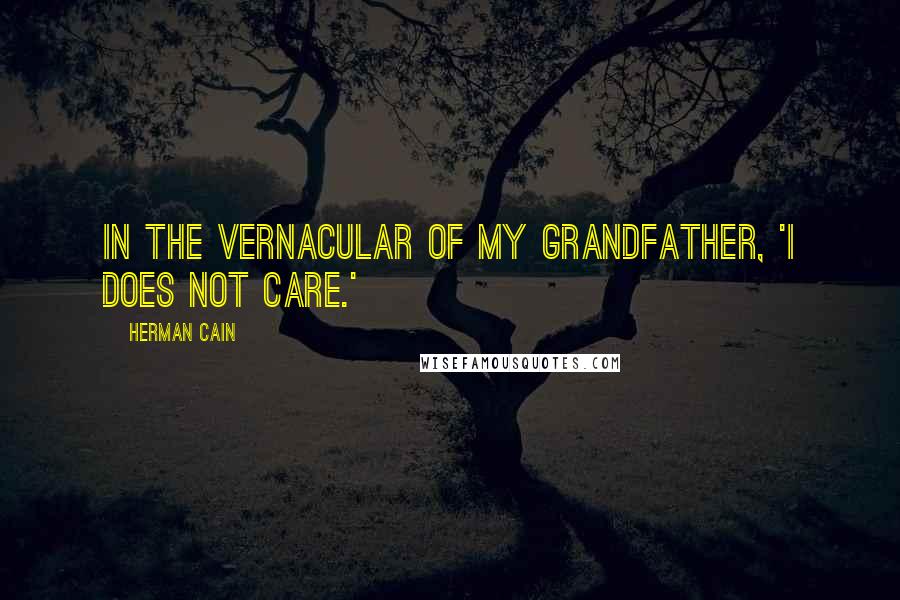 Herman Cain Quotes: In the vernacular of my grandfather, 'I does not care.'