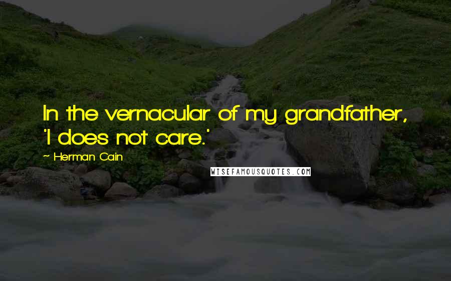 Herman Cain Quotes: In the vernacular of my grandfather, 'I does not care.'