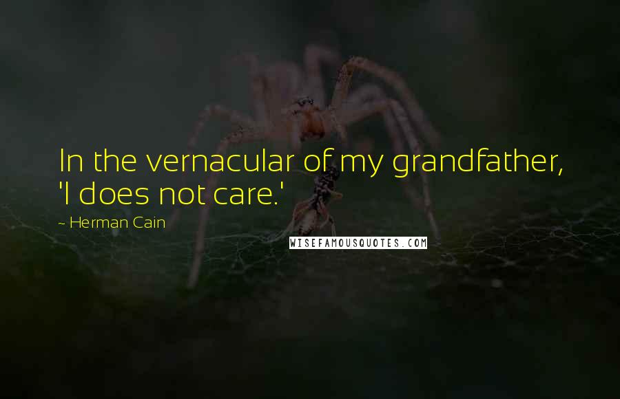 Herman Cain Quotes: In the vernacular of my grandfather, 'I does not care.'