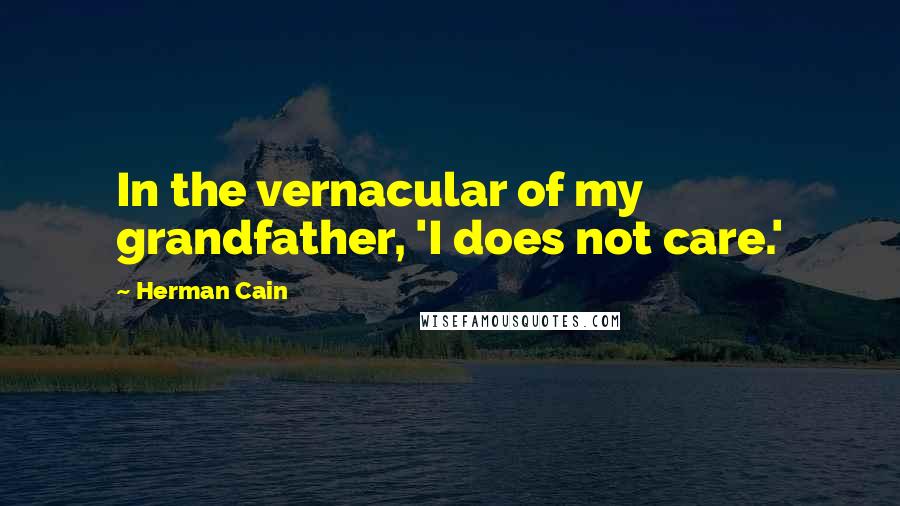 Herman Cain Quotes: In the vernacular of my grandfather, 'I does not care.'