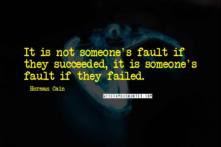 Herman Cain Quotes: It is not someone's fault if they succeeded, it is someone's fault if they failed.