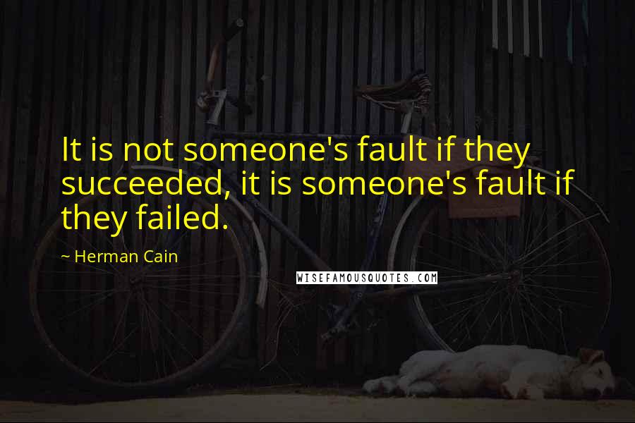 Herman Cain Quotes: It is not someone's fault if they succeeded, it is someone's fault if they failed.