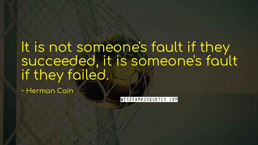 Herman Cain Quotes: It is not someone's fault if they succeeded, it is someone's fault if they failed.