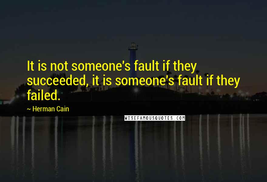 Herman Cain Quotes: It is not someone's fault if they succeeded, it is someone's fault if they failed.