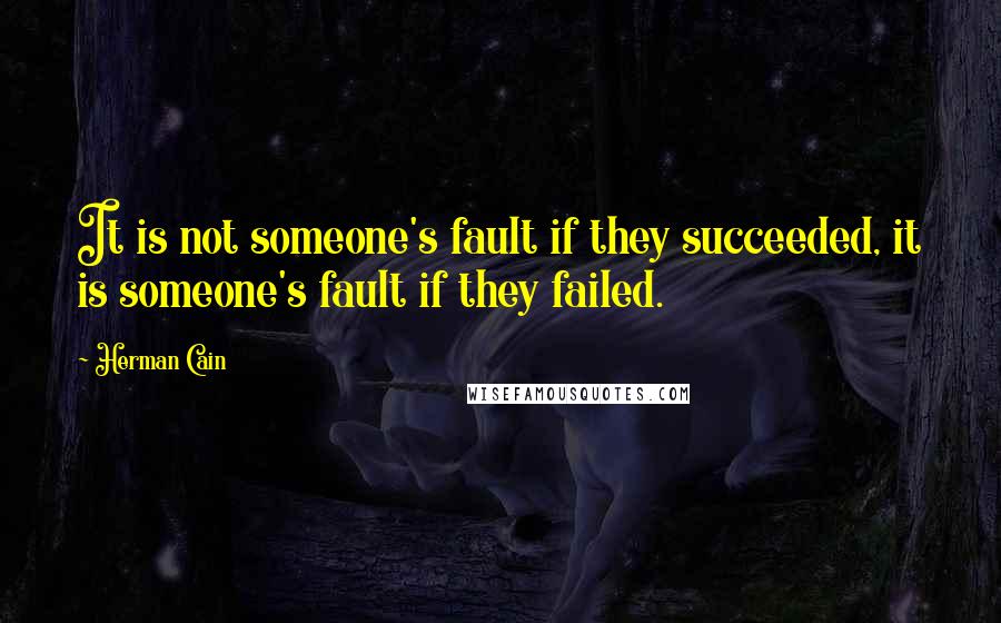 Herman Cain Quotes: It is not someone's fault if they succeeded, it is someone's fault if they failed.