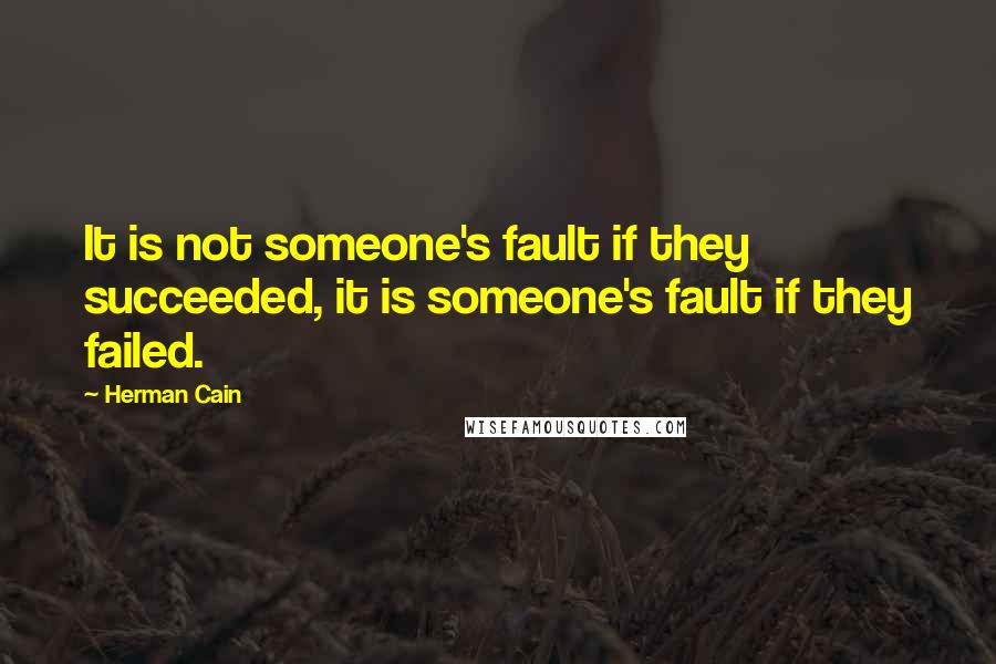 Herman Cain Quotes: It is not someone's fault if they succeeded, it is someone's fault if they failed.