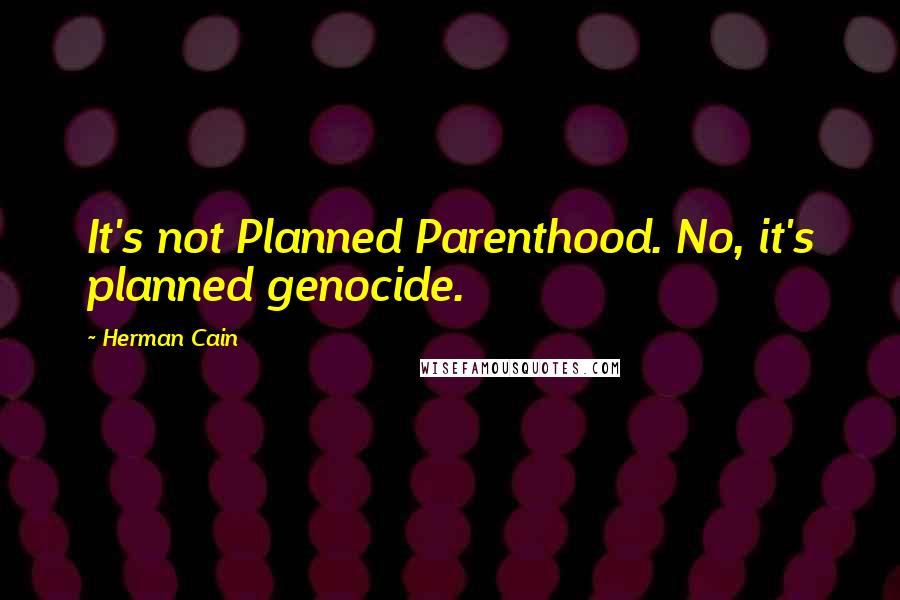 Herman Cain Quotes: It's not Planned Parenthood. No, it's planned genocide.