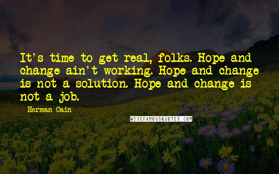 Herman Cain Quotes: It's time to get real, folks. Hope and change ain't working. Hope and change is not a solution. Hope and change is not a job.