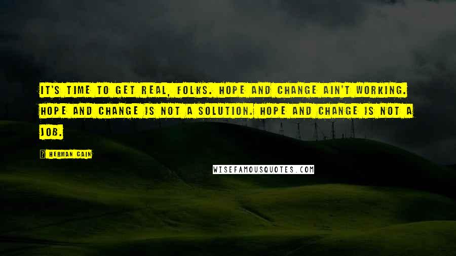 Herman Cain Quotes: It's time to get real, folks. Hope and change ain't working. Hope and change is not a solution. Hope and change is not a job.