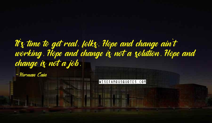 Herman Cain Quotes: It's time to get real, folks. Hope and change ain't working. Hope and change is not a solution. Hope and change is not a job.