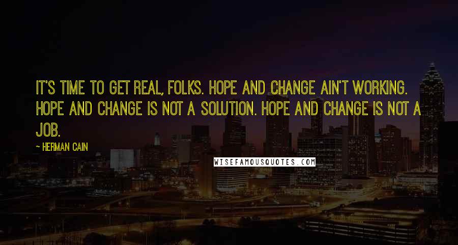 Herman Cain Quotes: It's time to get real, folks. Hope and change ain't working. Hope and change is not a solution. Hope and change is not a job.