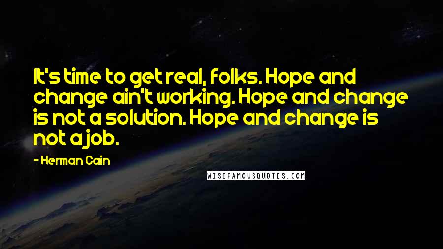 Herman Cain Quotes: It's time to get real, folks. Hope and change ain't working. Hope and change is not a solution. Hope and change is not a job.