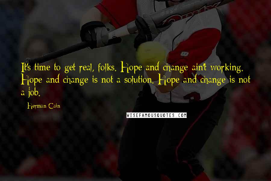 Herman Cain Quotes: It's time to get real, folks. Hope and change ain't working. Hope and change is not a solution. Hope and change is not a job.