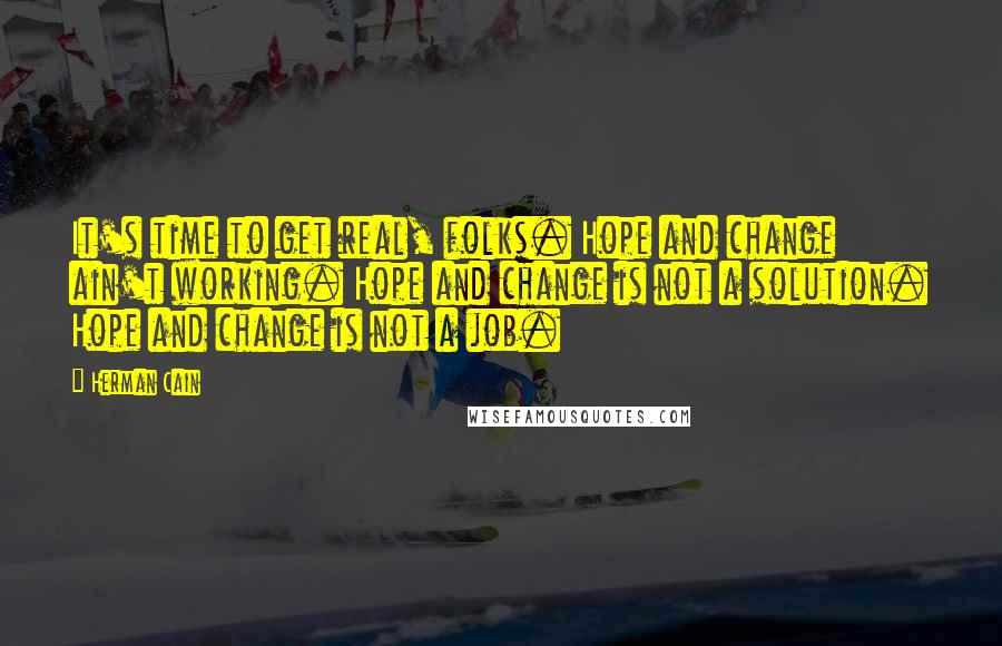 Herman Cain Quotes: It's time to get real, folks. Hope and change ain't working. Hope and change is not a solution. Hope and change is not a job.