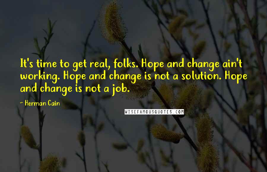 Herman Cain Quotes: It's time to get real, folks. Hope and change ain't working. Hope and change is not a solution. Hope and change is not a job.
