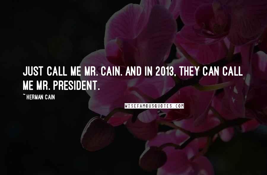 Herman Cain Quotes: Just call me Mr. Cain. And in 2013, they can call me Mr. President.