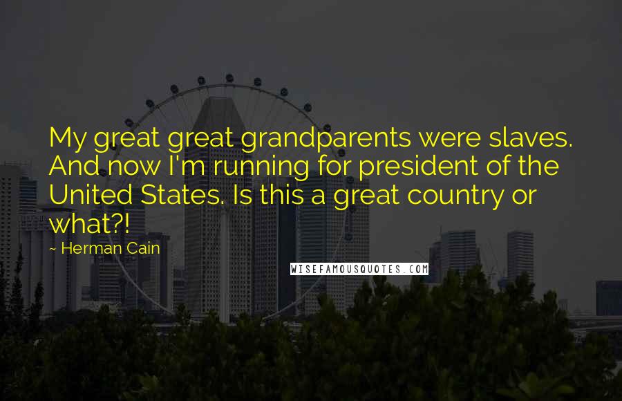 Herman Cain Quotes: My great great grandparents were slaves. And now I'm running for president of the United States. Is this a great country or what?!