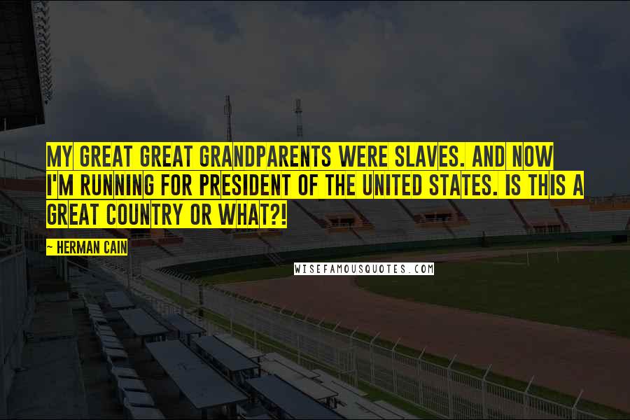 Herman Cain Quotes: My great great grandparents were slaves. And now I'm running for president of the United States. Is this a great country or what?!
