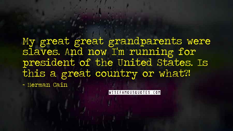 Herman Cain Quotes: My great great grandparents were slaves. And now I'm running for president of the United States. Is this a great country or what?!