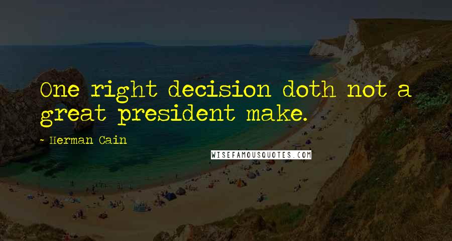 Herman Cain Quotes: One right decision doth not a great president make.